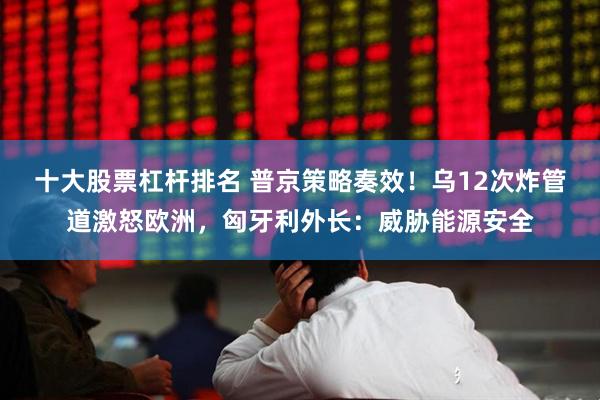 十大股票杠杆排名 普京策略奏效！乌12次炸管道激怒欧洲，匈牙利外长：威胁能源安全