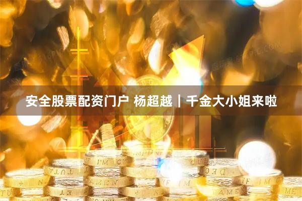 安全股票配资门户 杨超越｜千金大小姐来啦