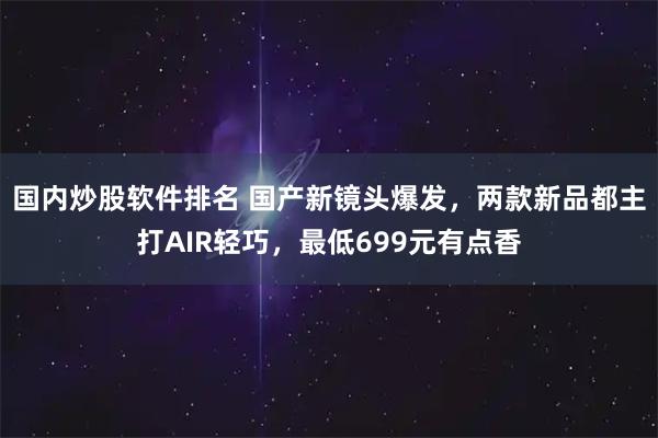 国内炒股软件排名 国产新镜头爆发,两款新品都主打AIR轻巧,最低699元有点香