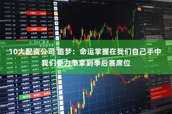 10大配资公司 追梦：命运掌握在我们自己手中 我们要力争拿到季后赛席位
