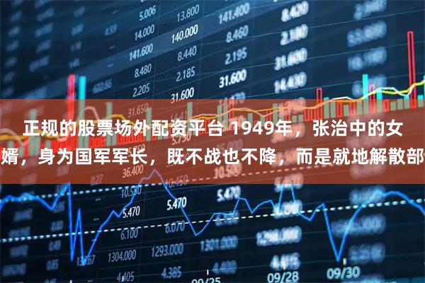 正规的股票场外配资平台 1949年，张治中的女婿，身为国军军长，既不战也不降，而是就地解散部