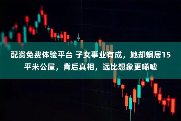 配资免费体验平台 子女事业有成，她却蜗居15平米公屋，背后真相，远比想象更唏嘘