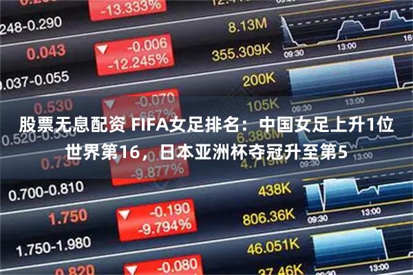 股票无息配资 FIFA女足排名：中国女足上升1位世界第16，日本亚洲杯夺冠升至第5