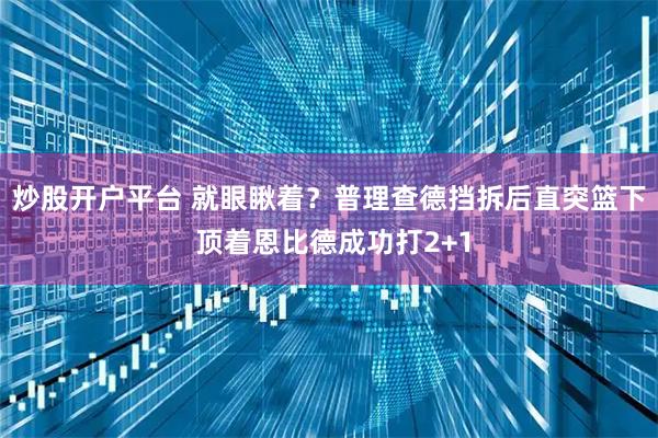 炒股开户平台 就眼瞅着？普理查德挡拆后直突篮下 顶着恩比德成功打2+1