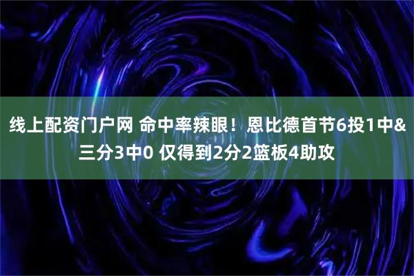 线上配资门户网 命中率辣眼！恩比德首节6投1中&三分3中0 仅得到2分2篮板4助攻