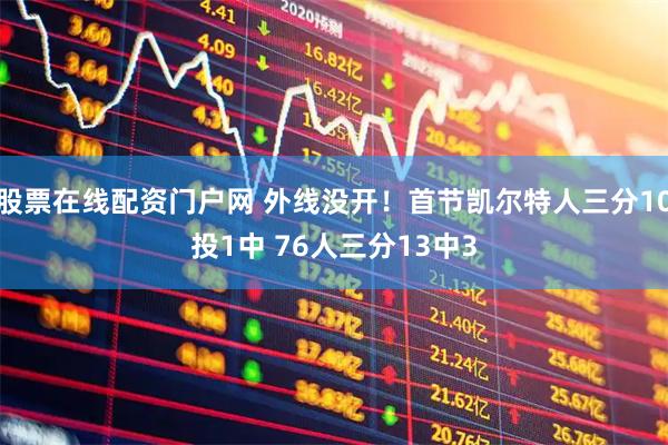 股票在线配资门户网 外线没开！首节凯尔特人三分10投1中 76人三分13中3