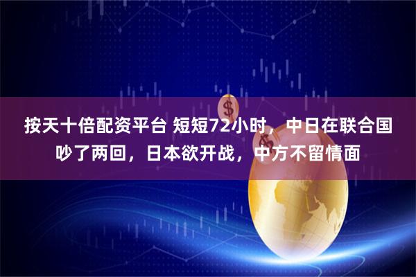 按天十倍配资平台 短短72小时，中日在联合国吵了两回，日本欲开战，中方不留情面