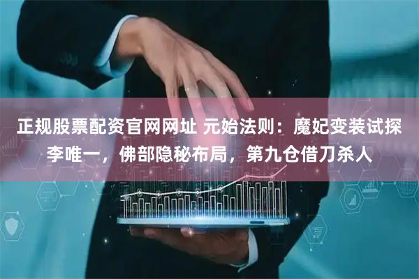 正规股票配资官网网址 元始法则：魔妃变装试探李唯一，佛部隐秘布局，第九仓借刀杀人