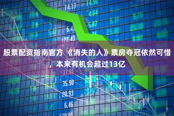 股票配资指南官方 《消失的人》票房夺冠依然可惜，本来有机会超过13亿